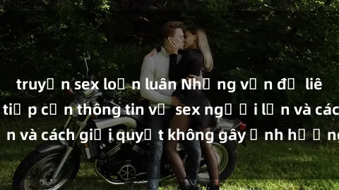truyện sex loạn luân Những vấn đề liên quan đến việc tiếp cận thông tin về sex người lớn và cách giải quyết không gây ảnh hưởng đến trẻ em