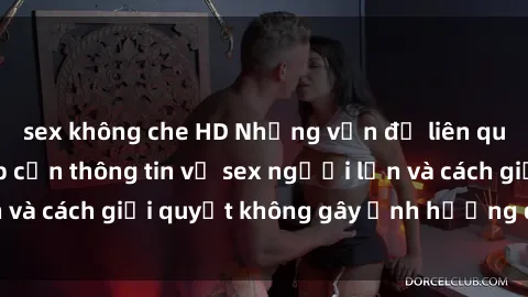 sex không che HD Những vấn đề liên quan đến việc tiếp cận thông tin về sex người lớn và cách giải quyết không gây ảnh hưởng đến trẻ em