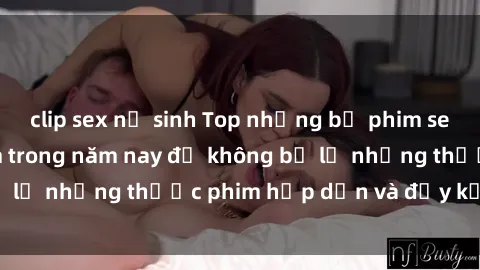clip sex nữ sinh Top những bộ phim sex hay nhất nên xem trong năm nay để không bỏ lỡ những thước phim hấp dẫn và đầy kịch tính.