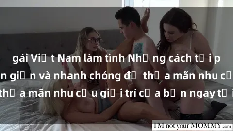 gái Việt Nam làm tình Những cách tải phim sex về máy đơn giản và nhanh chóng để thỏa mãn nhu cầu giải trí của bạn ngay tại nhà