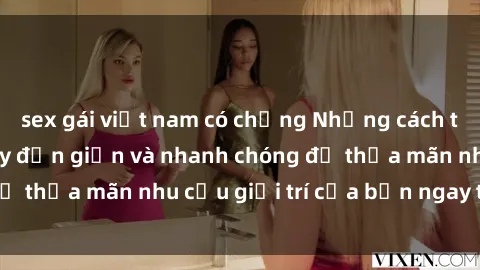 sex gái việt nam có chồng Những cách tải phim sex về máy đơn giản và nhanh chóng để thỏa mãn nhu cầu giải trí của bạn ngay tại nhà