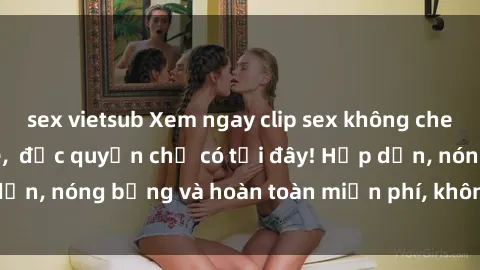 sex vietsub Xem ngay clip sex không che cực hot, không che,  độc quyền chỉ có tại đây! Hấp dẫn, nóng bỏng và hoàn toàn miễn phí, không thể bỏ qua!