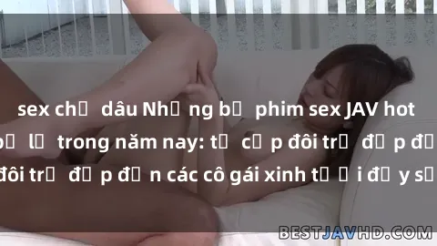 sex chị dâu Những bộ phim sex JAV hot nhất không thể bỏ lỡ trong năm nay: từ cặp đôi trẻ đẹp đến các cô gái xinh tươi đầy sức hút.