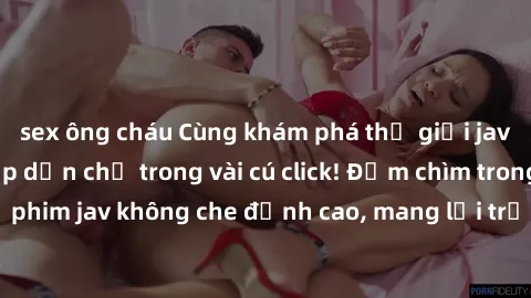 sex ông cháu Cùng khám phá thế giới jav không che siêu hấp dẫn chỉ trong vài cú click! Đắm chìm trong những bộ phim jav không che đỉnh cao, mang lại trải nghiệm thú vị và đầy kích thích.