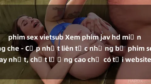 phim sex vietsub Xem phim jav hd miễn phí đỉnh cao không che - Cập nhật liên tục những bộ phim sex hay nhất, chất lượng cao chỉ có tại website chuyên nghiệp hàng đầu.
