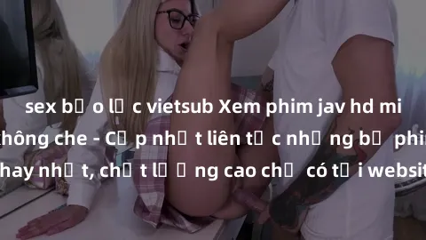 sex bạo lực vietsub Xem phim jav hd miễn phí đỉnh cao không che - Cập nhật liên tục những bộ phim sex hay nhất, chất lượng cao chỉ có tại website chuyên nghiệp hàng đầu.