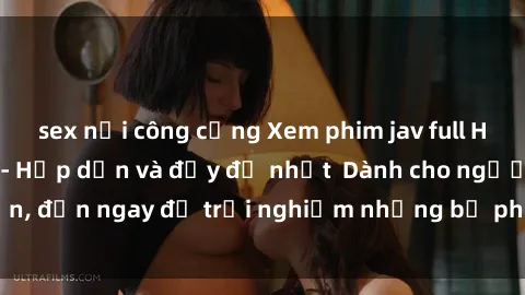 sex nơi công cộng Xem phim jav full HD online miễn phí - Hấp dẫn và đầy đủ nhất  Dành cho người lớn, đến ngay để trải nghiệm những bộ phim hấp dẫn và hấp dẫn.