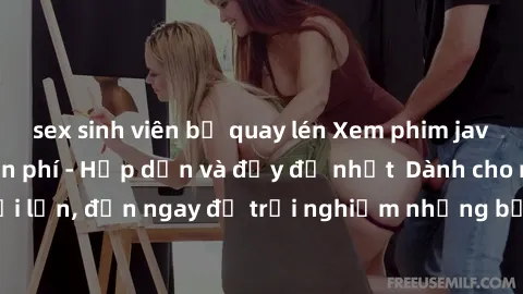 sex sinh viên bị quay lén Xem phim jav full HD online miễn phí - Hấp dẫn và đầy đủ nhất  Dành cho người lớn, đến ngay để trải nghiệm những bộ phim hấp dẫn và hấp dẫn.