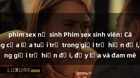 phim sex nữ sinh Phim sex sinh viên: Câu chuyện nóng bỏng của lứa tuổi trẻ trong giới trẻ hiện đại, đầy lửa và đam mê