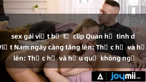 sex gái việt bị lộ clip Quan hệ tình dục của nữ sinh Việt Nam ngày càng tăng lên: Thực hư và hậu quả không ngờ