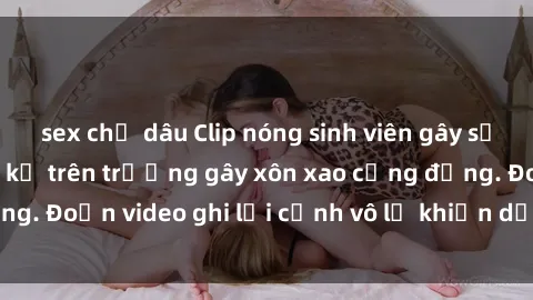 sex chị dâu Clip nóng sinh viên gây sốc: Hành động cấm kỵ trên trường gây xôn xao cộng đồng. Đoạn video ghi lại cảnh vô lễ khiến dư luận bức xúc.