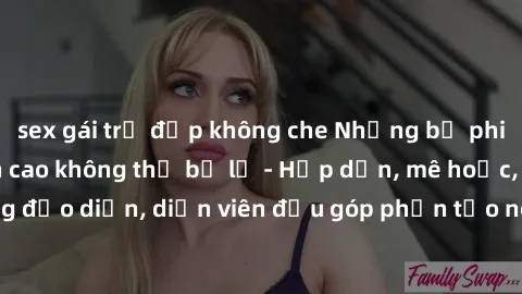 sex gái trẻ đẹp không che Những bộ phim sex gái già đỉnh cao không thể bỏ lỡ - Hấp dẫn, mê hoặc, từng đạo diễn, diễn viên đều góp phần tạo nên sự hấp dẫn, kích thích.