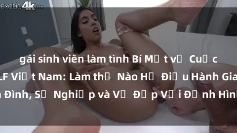 gái sinh viên làm tình Bí Mật về Cuộc Sống Của Các MILF Việt Nam: Làm thế Nào Họ Điều Hành Gia Đình, Sự Nghiệp và Vẻ Đẹp Với Định Hình Văn Hóa Đương Đại