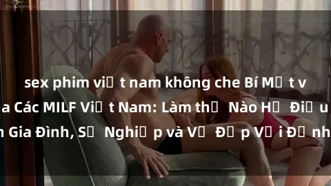 sex phim việt nam không che Bí Mật về Cuộc Sống Của Các MILF Việt Nam: Làm thế Nào Họ Điều Hành Gia Đình, Sự Nghiệp và Vẻ Đẹp Với Định Hình Văn Hóa Đương Đại
