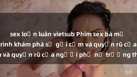 sex loạn luân vietsub Phim sex bà mẹ nóng bỏng: Hành trình khám phá sự gợi cảm và quyến rũ của người phụ nữ trưởng thành.