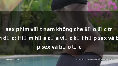 sex phim việt nam không che Bạo lực trong tình dục: Hiểm họa của việc kết hợp sex và bạo lực