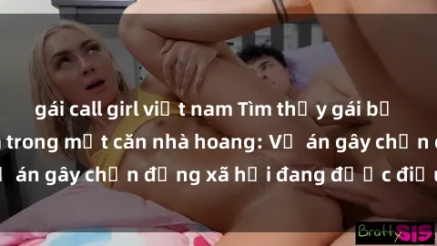 gái call girl việt nam Tìm thấy gái bị trói và bị hiếp dâm trong một căn nhà hoang: Vụ án gây chấn động xã hội đang được điều tra vào.