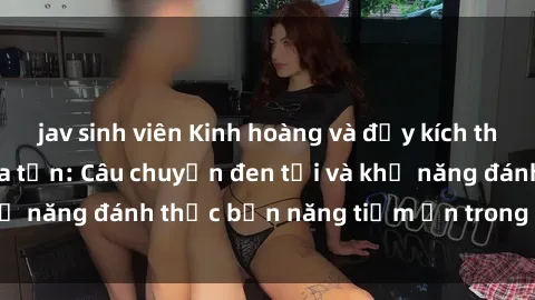 jav sinh viên Kinh hoàng và đầy kích thích với phim sex tra tấn: Câu chuyện đen tối và khả năng đánh thức bản năng tiềm ẩn trong con người