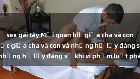 sex gái tây Mối quan hệ giữa cha và con: Sự thật về tình dục giữa cha và con và những hệ lụy đáng sợ khi vi phạm luật pháp.