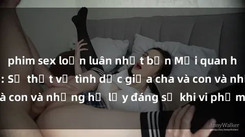 phim sex loạn luân nhật bản Mối quan hệ giữa cha và con: Sự thật về tình dục giữa cha và con và những hệ lụy đáng sợ khi vi phạm luật pháp.