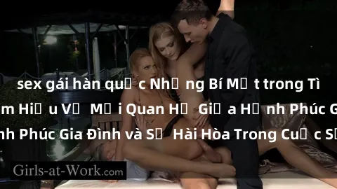 sex gái hàn quốc Những Bí Mật trong Tình Dục Gia Đình: Tìm Hiểu Về Mối Quan Hệ Giữa Hạnh Phúc Gia Đình và Sự Hài Hòa Trong Cuộc Sống Tình Dục
