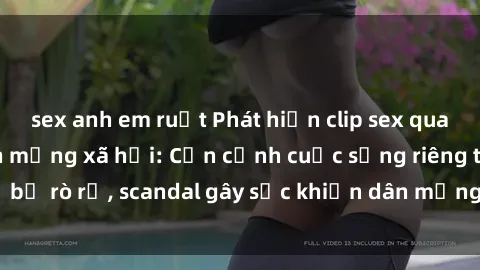 sex anh em ruột Phát hiện clip sex quay lén hot nhất trên mạng xã hội: Cận cảnh cuộc sống riêng tư bị rò rỉ, scandal gây sốc khiến dân mạng không khỏi bàng hoàng