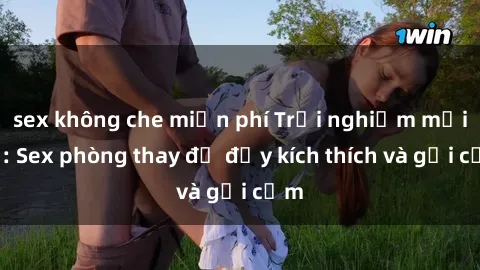 sex không che miễn phí Trải nghiệm mới lạ: Sex phòng thay đồ đầy kích thích và gợi cảm