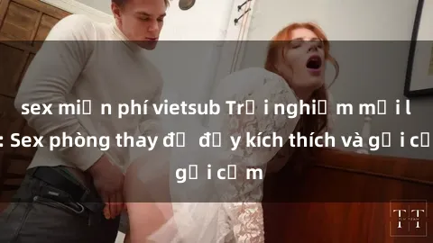 sex miễn phí vietsub Trải nghiệm mới lạ: Sex phòng thay đồ đầy kích thích và gợi cảm