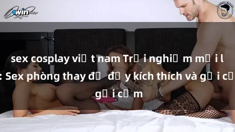 sex cosplay việt nam Trải nghiệm mới lạ: Sex phòng thay đồ đầy kích thích và gợi cảm