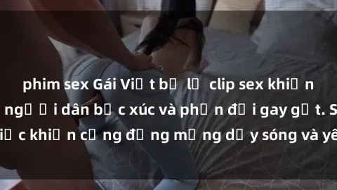 phim sex Gái Việt bị lộ clip sex khiến dư luận dậy sóng, người dân bức xúc và phản đối gay gắt. Sự việc khiến cộng đồng mạng dậy sóng và yêu cầu xử lý nghiêm ngặt.