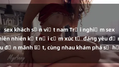 sex khách sạn việt nam Trải nghiệm sex ngoài trời: Khi thiên nhiên kết nối cảm xúc từ đáng yêu đến mãnh liệt, cùng nhau khám phá sự hứng khởi và thú vị.