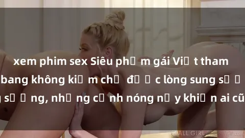 xem phim sex Siêu phẩm gái Việt tham gia trong buổi gangbang không kiềm chế được lòng sung sướng, những cảnh nóng nảy khiến ai cũng phải mãn nhãn
