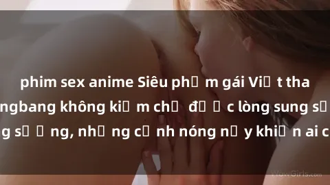 phim sex anime Siêu phẩm gái Việt tham gia trong buổi gangbang không kiềm chế được lòng sung sướng, những cảnh nóng nảy khiến ai cũng phải mãn nhãn