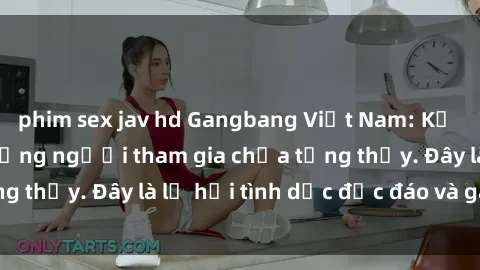 phim sex jav hd Gangbang Việt Nam: Kỷ lục mới với số lượng người tham gia chưa từng thấy. Đây là lễ hội tình dục độc đáo và gây sốc.