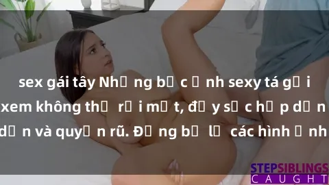 sex gái tây Những bức ảnh sexy tá gợi cảm khiến người xem không thể rời mắt, đầy sức hấp dẫn và quyến rũ. Đừng bỏ lỡ các hình ảnh nóng bỏng này!