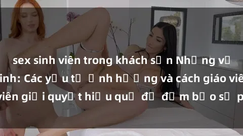 sex sinh viên trong khách sạn Những vấn đề về sex học sinh: Các yếu tố ảnh hưởng và cách giáo viên giải quyết hiệu quả để đảm bảo sự phát triển toàn diện.