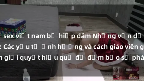 sex việt nam bị hiếp dâm Những vấn đề về sex học sinh: Các yếu tố ảnh hưởng và cách giáo viên giải quyết hiệu quả để đảm bảo sự phát triển toàn diện.