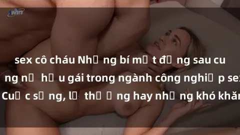 sex cô cháu Những bí mật đằng sau cuộc sống của những nữ hầu gái trong ngành công nghiệp sex: Cuộc sống, lẽ thường hay những khó khăn mà họ phải đối mặt.