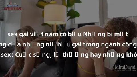 sex gái việt nam có bầu Những bí mật đằng sau cuộc sống của những nữ hầu gái trong ngành công nghiệp sex: Cuộc sống, lẽ thường hay những khó khăn mà họ phải đối mặt.