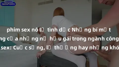 phim sex nô lệ tình dục Những bí mật đằng sau cuộc sống của những nữ hầu gái trong ngành công nghiệp sex: Cuộc sống, lẽ thường hay những khó khăn mà họ phải đối mặt.