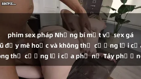 phim sex pháp Những bí mật về sex gái Tây: Sự quyến rũ đầy mê hoặc và không thể cưỡng lại của phụ nữ Tây phương