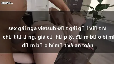 sex gái nga vietsub Đặt gái gọi Việt Nam: Dịch vụ chất lượng, giá cả hợp lý, đảm bảo bí mật và an toàn
