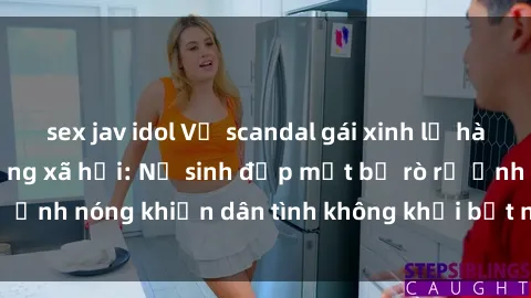 sex jav idol Vụ scandal gái xinh lộ hàng gây sốt trên mạng xã hội: Nữ sinh đẹp mắt bị rò rỉ ảnh nóng khiến dân tình không khỏi bất ngờ và phẫn nộ!