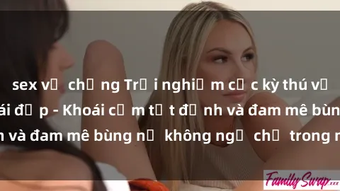 sex vợ chồng Trải nghiệm cực kỳ thú vị khi làm tình với gái đẹp - Khoái cảm tột đỉnh và đam mê bùng nổ không ngờ chỉ trong một đêm!