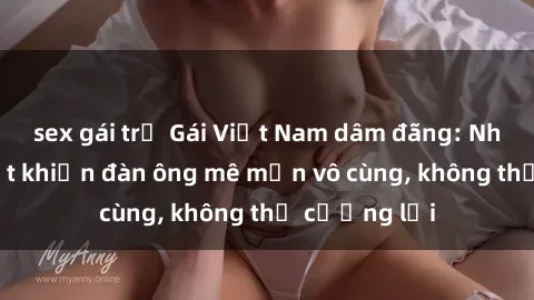 sex gái trẻ Gái Việt Nam dâm đãng: Những bí quyết khiến đàn ông mê mẩn vô cùng, không thể cưỡng lại