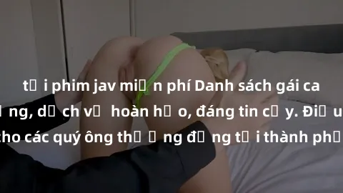 tải phim jav miễn phí Danh sách gái call girl vip chất lượng, dịch vụ hoàn hảo, đáng tin cậy. Điều hấp dẫn cho các quý ông thượng đẳng tại thành phố. Hãy nhấc máy và đặt lịch ngay!