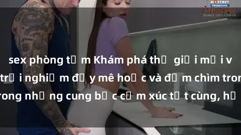 sex phòng tắm Khám phá thế giới mới với sex người lớn: trải nghiệm đầy mê hoặc và đắm chìm trong những cung bậc cảm xúc tột cùng, hứng khởi và cuốn hút.