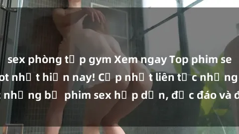 sex phòng tập gym Xem ngay Top phim sex mới nhất đang hot nhất hiện nay! Cập nhật liên tục những bộ phim sex hấp dẫn, độc đáo và đầy kích thích.