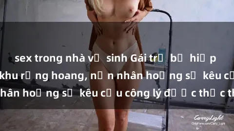 sex trong nhà vệ sinh Gái trẻ bị hiếp dâm bạo lực trong khu rừng hoang, nạn nhân hoảng sợ kêu cầu công lý được thực thi