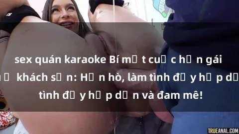 sex quán karaoke Bí mật cuộc hẹn gái Việt lần đầu ở khách sạn: Hẹn hò, làm tình đầy hấp dẫn và đam mê!
